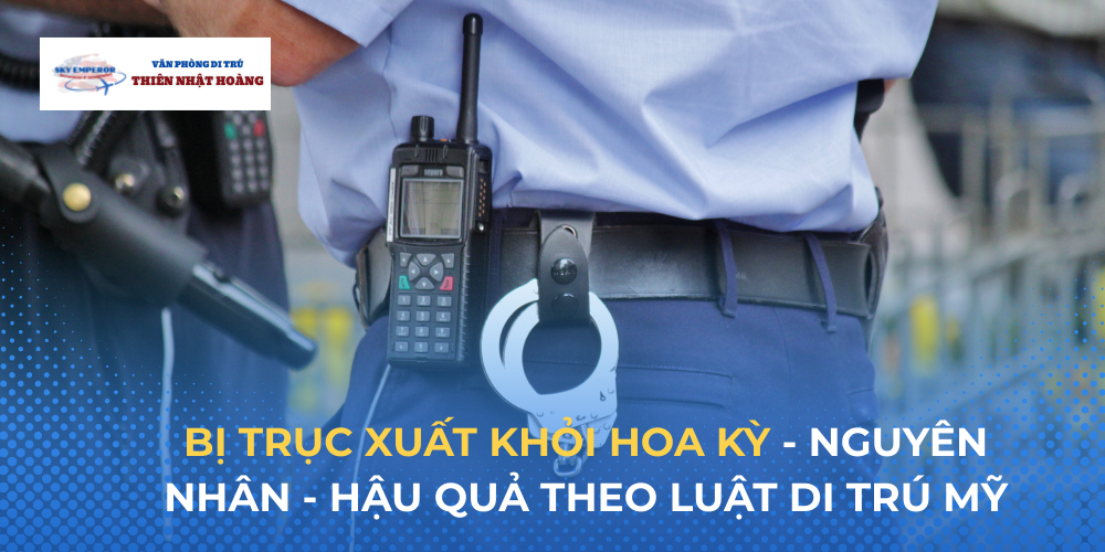 Bị trục xuất khỏi Hoa Kỳ: Nguyên nhân - Hậu quả theo luật di trú Mỹ